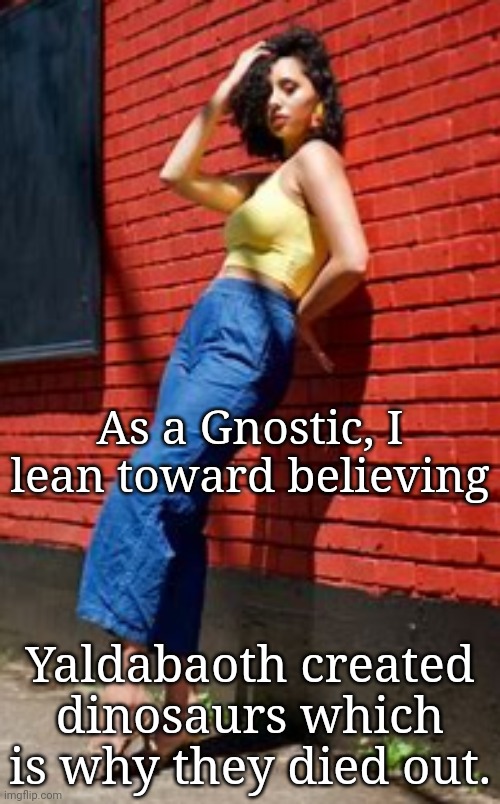 Funny 'cuz its true | As a Gnostic, I lean toward believing; Yaldabaoth created dinosaurs which is why they died out. | image tagged in gnosticism,christianity,dinosaurs,yaldabaoth,you can't change my mind,think outside the box | made w/ Imgflip meme maker