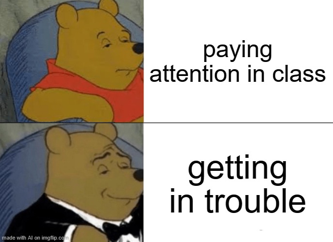 Tuxedo Winnie The Pooh | paying attention in class; getting in trouble | image tagged in memes,tuxedo winnie the pooh | made w/ Imgflip meme maker