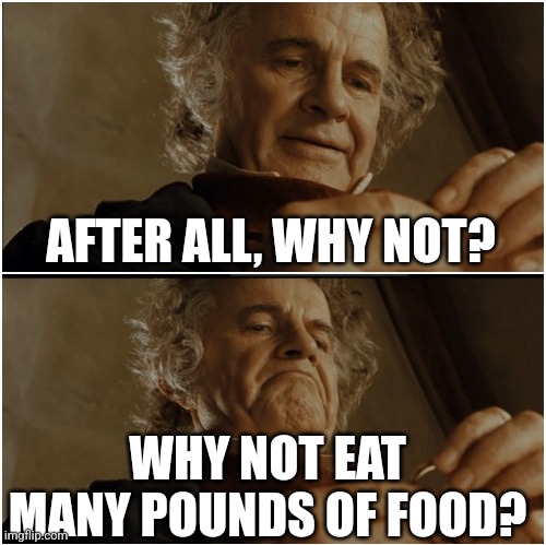 Bilbo - Why shouldn’t I keep it? | AFTER ALL, WHY NOT? WHY NOT EAT MANY POUNDS OF FOOD? | image tagged in bilbo - why shouldn t i keep it | made w/ Imgflip meme maker