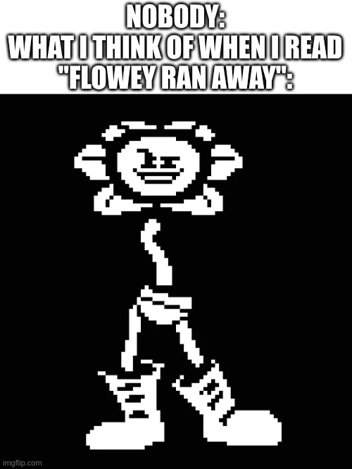 It's either this or he just grows Mettaton EX legs | NOBODY:
WHAT I THINK OF WHEN I READ "FLOWEY RAN AWAY": | image tagged in flowey | made w/ Imgflip meme maker