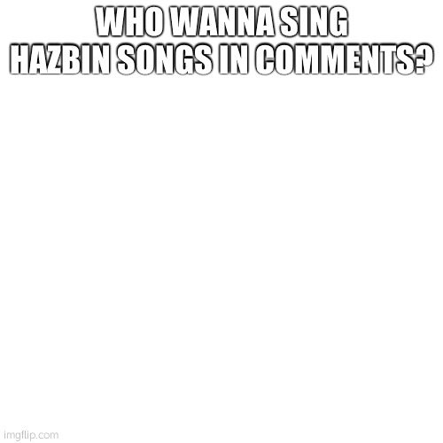 WHO WANNA SING HAZBIN SONGS IN COMMENTS? | made w/ Imgflip meme maker
