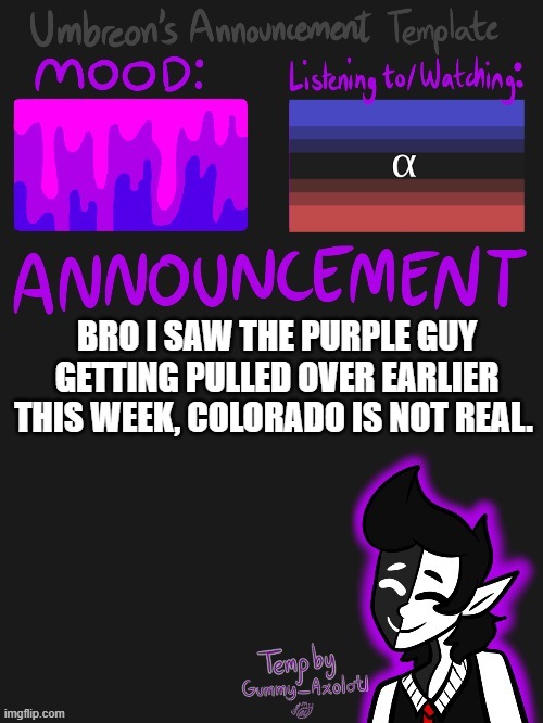 it was a purple Impala. | BRO I SAW THE PURPLE GUY GETTING PULLED OVER EARLIER THIS WEEK, COLORADO IS NOT REAL. | image tagged in umbreons gummy template | made w/ Imgflip meme maker