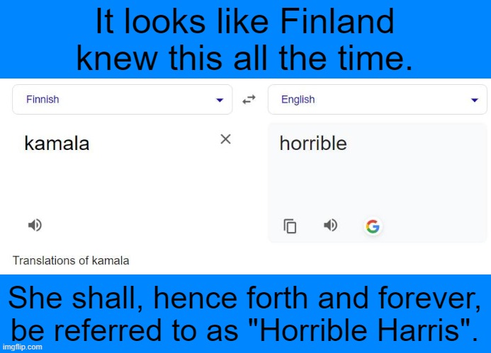 This is 100% true.  Go to Google translate and see for yourself.  She is Horrible Harris. | It looks like Finland knew this all the time. She shall, hence forth and forever, be referred to as "Horrible Harris". | image tagged in do not vote for horrible harris,horrible harris is a radical communist | made w/ Imgflip meme maker