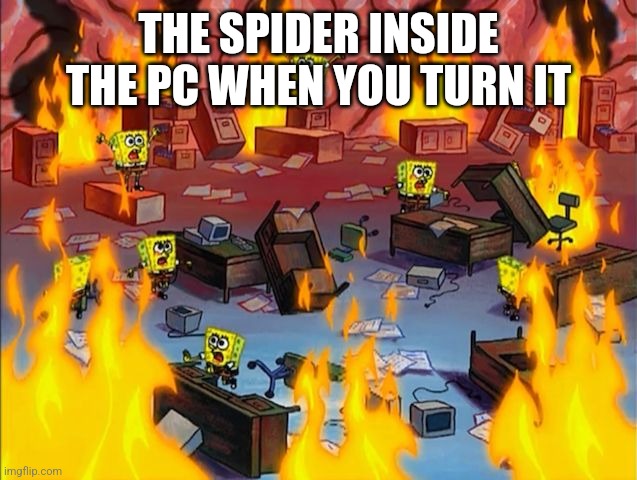 spongebob fire | THE SPIDER INSIDE THE PC WHEN YOU TURN IT | image tagged in spongebob fire | made w/ Imgflip meme maker