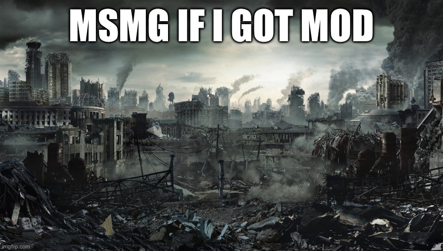 Yeah, it’s good that I don’t yet | MSMG IF I GOT MOD | image tagged in city destroyed | made w/ Imgflip meme maker