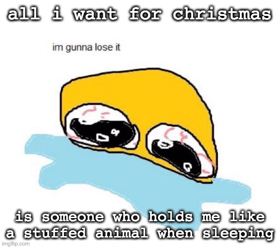 im gunna lose it | all i want for christmas; is someone who holds me like a stuffed animal when sleeping | image tagged in im gunna lose it | made w/ Imgflip meme maker