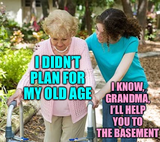 Sure grandma let's get you to bed | I DIDN’T PLAN FOR MY OLD AGE I KNOW, GRANDMA, I’LL HELP YOU TO THE BASEMENT | image tagged in sure grandma let's get you to bed | made w/ Imgflip meme maker