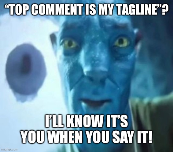 Avatar guy | “TOP COMMENT IS MY TAGLINE”? I’LL KNOW IT’S YOU WHEN YOU SAY IT! | image tagged in avatar guy | made w/ Imgflip meme maker