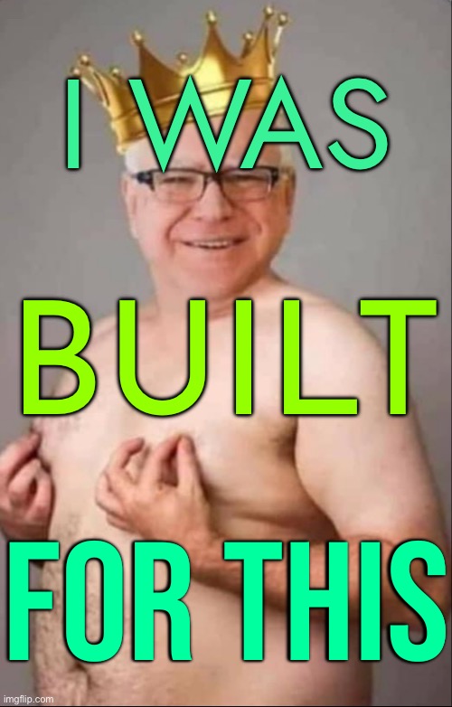 Tim "I was built for this" Walz | I WAS; BUILT; FOR THIS | image tagged in tim walz is a pretty girl,kamala harris,joe biden,donald trump,democrats,stupid liberals | made w/ Imgflip meme maker