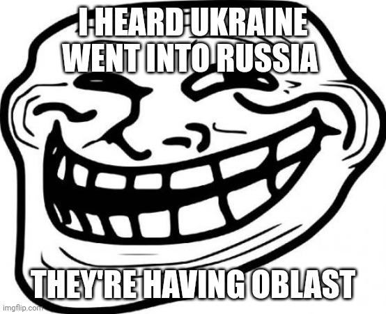 Having oblast | I HEARD UKRAINE WENT INTO RUSSIA; THEY'RE HAVING OBLAST | image tagged in memes,troll face | made w/ Imgflip meme maker