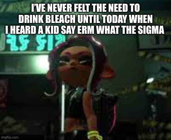 confused agent 8 | I’VE NEVER FELT THE NEED TO DRINK BLEACH UNTIL TODAY WHEN I HEARD A KID SAY ERM WHAT THE SIGMA | image tagged in confused agent 8 | made w/ Imgflip meme maker