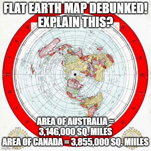 Flat Earth Debunked | FLAT EARTH MAP DEBUNKED!
EXPLAIN THIS? AREA OF AUSTRALIA = 3,146,000 SQ. MILES
AREA OF CANADA = 3,855,000 SQ. MIILES | image tagged in flat earth club | made w/ Imgflip meme maker