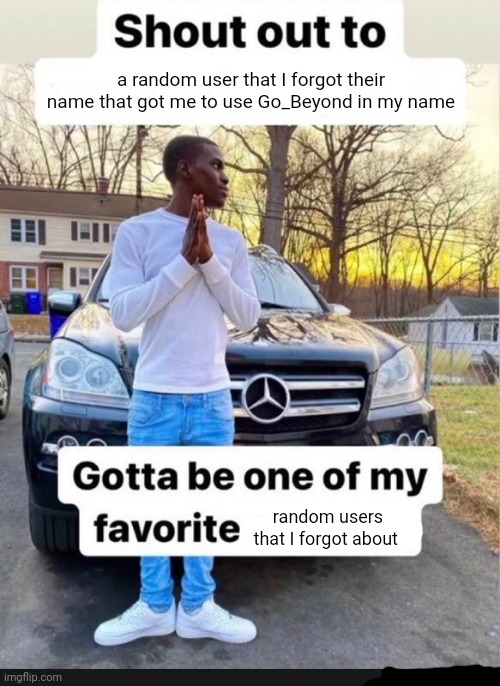 Yuh | a random user that I forgot their name that got me to use Go_Beyond in my name; random users that I forgot about | image tagged in gotta be one of my favorite genders | made w/ Imgflip meme maker