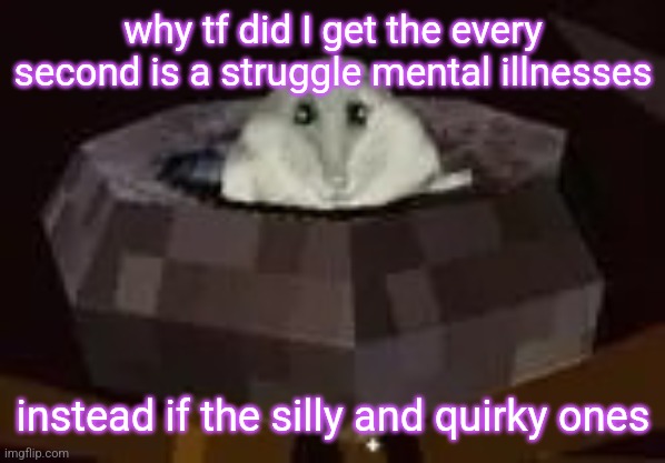 someone shoot me PLEASE | why tf did I get the every second is a struggle mental illnesses; instead if the silly and quirky ones | image tagged in flor | made w/ Imgflip meme maker
