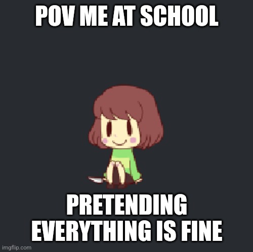 Chara sittin | POV ME AT SCHOOL; PRETENDING EVERYTHING IS FINE | image tagged in chara sittin | made w/ Imgflip meme maker