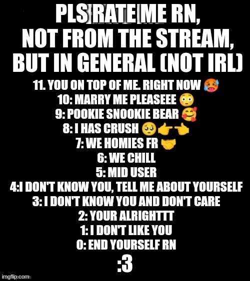 Rate me | PLS RATE ME RN, NOT FROM THE STREAM, BUT IN GENERAL (NOT IRL); :3 | image tagged in rate me | made w/ Imgflip meme maker