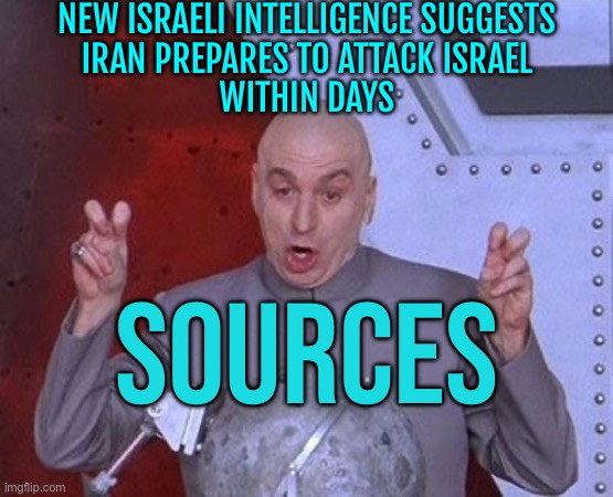 New Israeli Intelligence Suggests Iran Prepares To Attack Israel Within Days: Sources | NEW ISRAELI INTELLIGENCE SUGGESTS
IRAN PREPARES TO ATTACK ISRAEL
WITHIN DAYS; SOURCES | image tagged in memes,dr evil laser,iran,breaking news,world war 3,radical islam | made w/ Imgflip meme maker