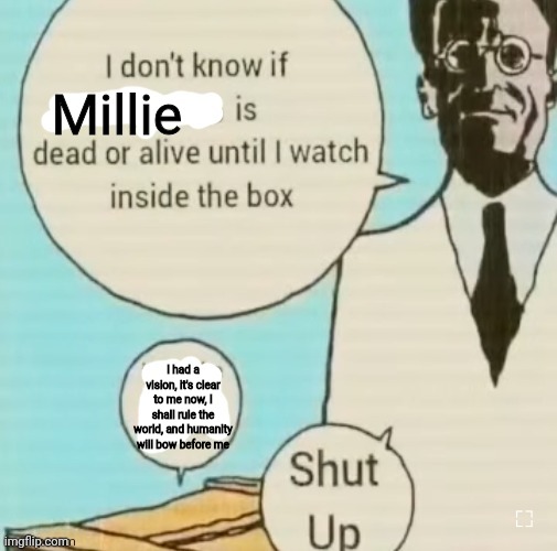 I don't know if ____ is dead or alive | Millie; I had a vision, it's clear to me now, I shall rule the world, and humanity will bow before me | image tagged in i don't know if ____ is dead or alive | made w/ Imgflip meme maker