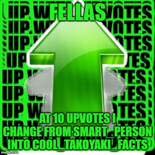 upvote | FELLAS; AT 10 UPVOTES I CHANGE FROM SMART_PERSON INTO COOL_TAKOYAKI_FACTS | image tagged in upvote | made w/ Imgflip meme maker