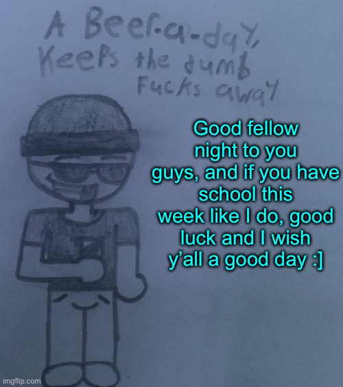 Bebebebee | Good fellow night to you guys, and if you have school this week like I do, good luck and I wish y’all a good day :] | image tagged in a beer a day keeps the dumb fucks away v2 | made w/ Imgflip meme maker