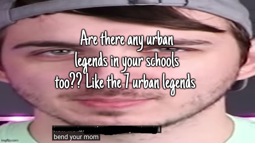 chris bends ur mom. | Are there any urban legends in your schools too?? Like the 7 urban legends | image tagged in chris bends ur mom | made w/ Imgflip meme maker