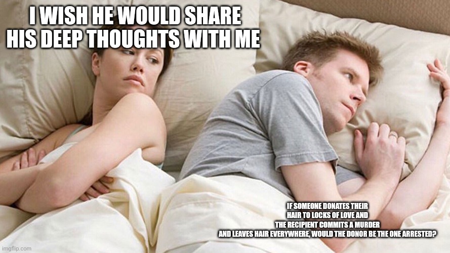 He's probably thinking about girls | I WISH HE WOULD SHARE HIS DEEP THOUGHTS WITH ME; IF SOMEONE DONATES THEIR HAIR TO LOCKS OF LOVE AND THE RECIPIENT COMMITS A MURDER AND LEAVES HAIR EVERYWHERE, WOULD THE DONOR BE THE ONE ARRESTED? | image tagged in he's probably thinking about girls | made w/ Imgflip meme maker