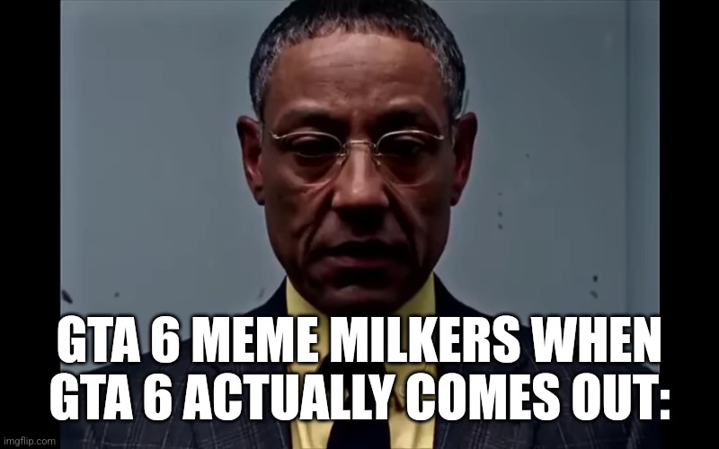 It comes out in literally a year and 4 months | GTA 6 MEME MILKERS WHEN GTA 6 ACTUALLY COMES OUT: | image tagged in gta 6 | made w/ Imgflip meme maker