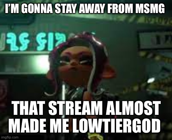 confused agent 8 | I’M GONNA STAY AWAY FROM MSMG; THAT STREAM ALMOST MADE ME LOWTIERGOD | image tagged in confused agent 8 | made w/ Imgflip meme maker