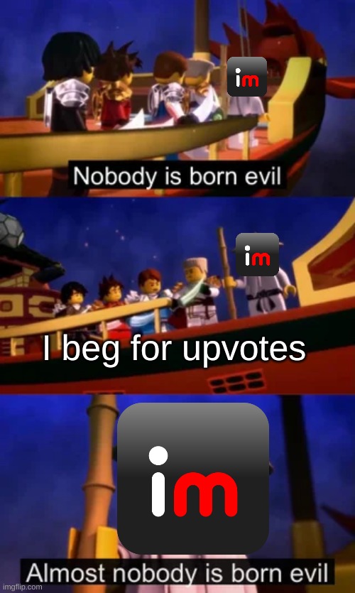 Why do upvote beggars exist | I beg for upvotes | image tagged in nobody is born evil,upvote begging | made w/ Imgflip meme maker