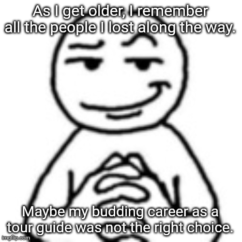 Should I change my mind | As I get older, I remember all the people I lost along the way. Maybe my budding career as a tour guide was not the right choice. | image tagged in devious mf,memes,dark humor,dark humour | made w/ Imgflip meme maker