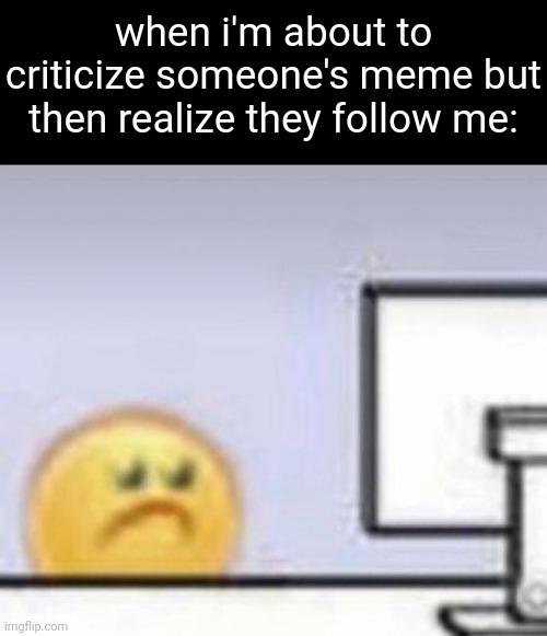 Sad Emoji at computer | when i'm about to criticize someone's meme but then realize they follow me: | image tagged in sad emoji at computer | made w/ Imgflip meme maker