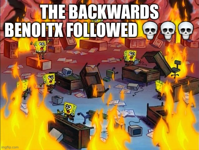 spongebob fire | THE BACKWARDS BENOITX FOLLOWED 💀💀💀 | image tagged in spongebob fire | made w/ Imgflip meme maker