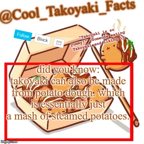 Cool_Takoyaki_Facts Announcement Temp | did you know: takoyaki can also be made from potato dough. which is essentially just a mash of steamed potatoes. | image tagged in cool_takoyaki_facts announcement temp | made w/ Imgflip meme maker