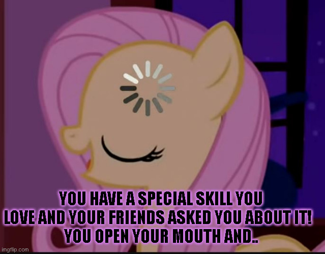 MLP Fluttershy Loading Song | YOU HAVE A SPECIAL SKILL YOU LOVE AND YOUR FRIENDS ASKED YOU ABOUT IT!  
YOU OPEN YOUR MOUTH AND.. | image tagged in mlp fluttershy loading song,my little load times,my little pony,fluttershy,autism,forgetfulness under pressure | made w/ Imgflip meme maker