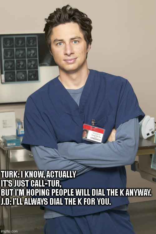 Scrubs JD Dial the K | TURK: I KNOW, ACTUALLY IT'S JUST CALL-TUR, BUT I'M HOPING PEOPLE WILL DIAL THE K ANYWAY. 

J.D: I'LL ALWAYS DIAL THE K FOR YOU. | image tagged in scrubs guy wi crossed arms,dial the k,turk | made w/ Imgflip meme maker