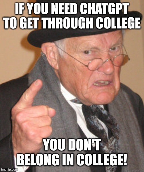 The truth, the whole truth, and nothing but the truth | IF YOU NEED CHATGPT TO GET THROUGH COLLEGE; YOU DON'T BELONG IN COLLEGE! | image tagged in memes,back in my day,college,chatgpt,cheating,writing group | made w/ Imgflip meme maker