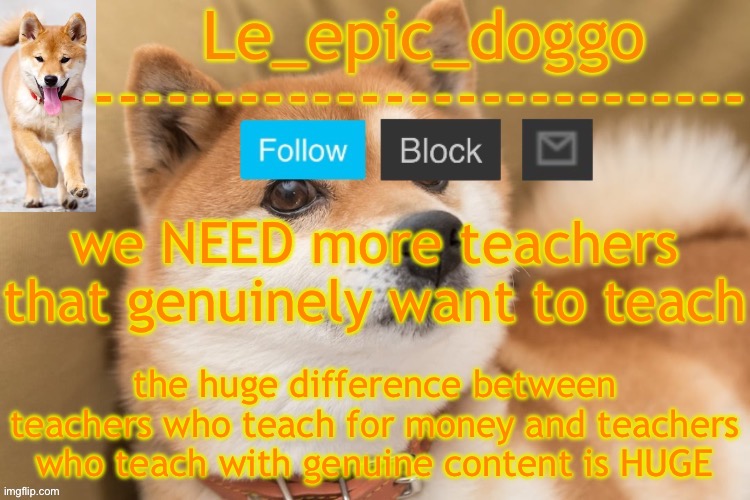 i HATE teachers who teach for money they are ROBOTS | we NEED more teachers that genuinely want to teach; the huge difference between teachers who teach for money and teachers who teach with genuine content is HUGE | image tagged in epic doggo's temp back in old fashion | made w/ Imgflip meme maker