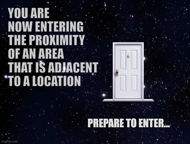 YOU ARE NOW ENTERING THE PROXIMITY OF AN AREA THAT IS ADJACENT TO A LOCATION; PREPARE TO ENTER... | made w/ Imgflip meme maker