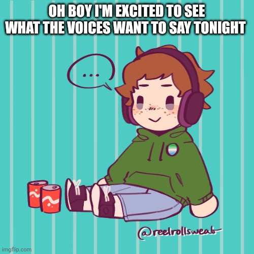 Yesbecauseyes's temp | OH BOY I'M EXCITED TO SEE WHAT THE VOICES WANT TO SAY TONIGHT | image tagged in yesbecauseyes's temp | made w/ Imgflip meme maker