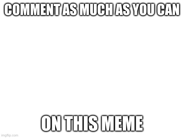 Comment | COMMENT AS MUCH AS YOU CAN; ON THIS MEME | image tagged in comment | made w/ Imgflip meme maker