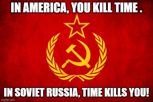 In Soviet Russia | IN AMERICA, YOU KILL TIME . IN SOVIET RUSSIA, TIME KILLS YOU! | image tagged in in soviet russia,memes | made w/ Imgflip meme maker