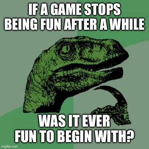 Philosoraptor Meme | IF A GAME STOPS BEING FUN AFTER A WHILE; WAS IT EVER FUN TO BEGIN WITH? | image tagged in memes,philosoraptor | made w/ Imgflip meme maker