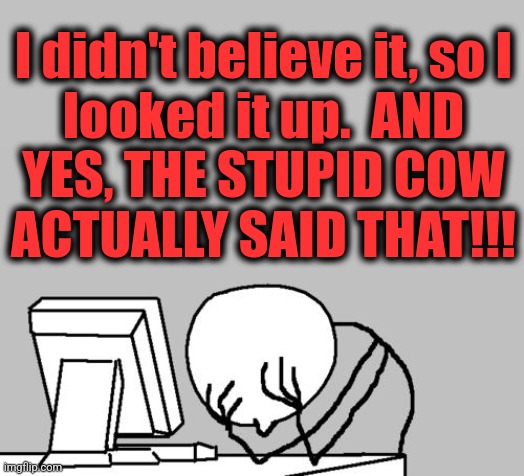 Computer Guy Facepalm Meme | I didn't believe it, so I
looked it up.  AND
YES, THE STUPID COW
ACTUALLY SAID THAT!!! | image tagged in memes,computer guy facepalm | made w/ Imgflip meme maker