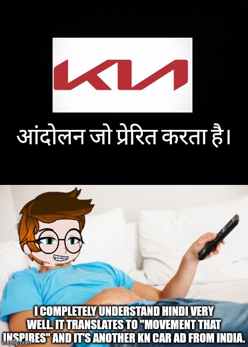 KN INDIA PARODY (unsubmitted scenario) | आंदोलन जो प्रेरित करता है।; I COMPLETELY UNDERSTAND HINDI VERY WELL. IT TRANSLATES TO "MOVEMENT THAT INSPIRES" AND IT'S ANOTHER KN CAR AD FROM INDIA. | image tagged in black background,young man watching tv,mc,ads,kn,kia | made w/ Imgflip meme maker