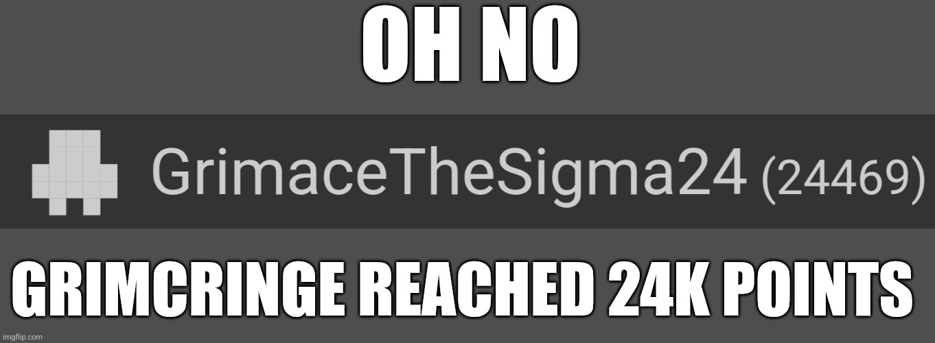 OH NO; GRIMCRINGE REACHED 24K POINTS | made w/ Imgflip meme maker