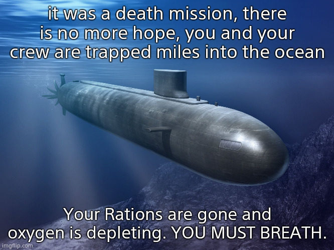 Distressing | it was a death mission, there is no more hope, you and your crew are trapped miles into the ocean; Your Rations are gone and oxygen is depleting. YOU MUST BREATH. | image tagged in submarine | made w/ Imgflip meme maker