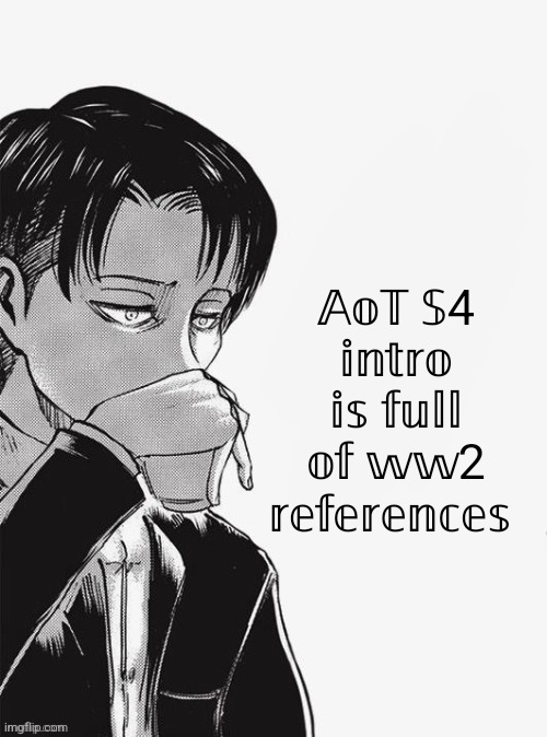 Levi sipping tea | 𝔸𝕠𝕋 𝕊4 𝕚𝕟𝕥𝕣𝕠 𝕚𝕤 𝕗𝕦𝕝𝕝 𝕠𝕗 𝕨𝕨2 𝕣𝕖𝕗𝕖𝕣𝕖𝕟𝕔𝕖𝕤 | image tagged in levi sipping tea | made w/ Imgflip meme maker