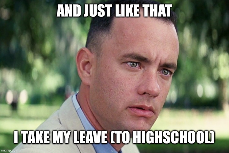 Today was first day of highschool so yeah, see ya ✌? | AND JUST LIKE THAT; I TAKE MY LEAVE (TO HIGHSCHOOL) | image tagged in memes,and just like that | made w/ Imgflip meme maker