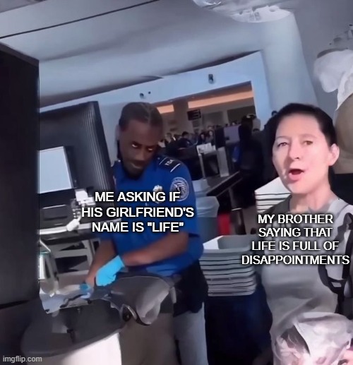 So true | ME ASKING IF HIS GIRLFRIEND'S NAME IS "LIFE"; MY BROTHER SAYING THAT LIFE IS FULL OF DISAPPOINTMENTS | image tagged in airport security guy smirk | made w/ Imgflip meme maker