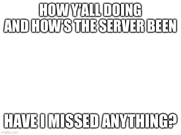 Image Title | HOW Y’ALL DOING AND HOW’S THE SERVER BEEN; HAVE I MISSED ANYTHING? | image tagged in image tags | made w/ Imgflip meme maker